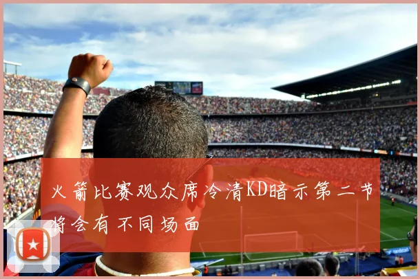 火箭比赛观众席冷清KD暗示第二节将会有不同场面
