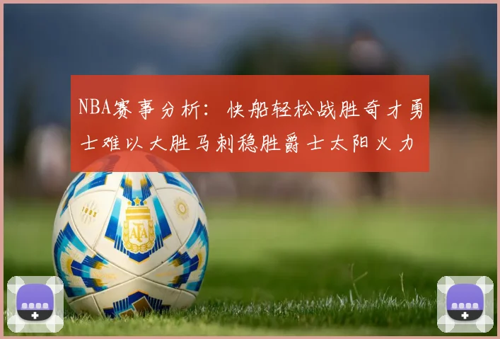 NBA赛事分析：快船轻松战胜奇才勇士难以大胜马刺稳胜爵士太阳火力全开击败篮网