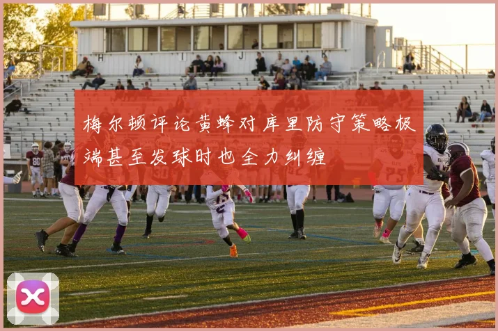梅尔顿评论黄蜂对库里防守策略极端甚至发球时也全力纠缠