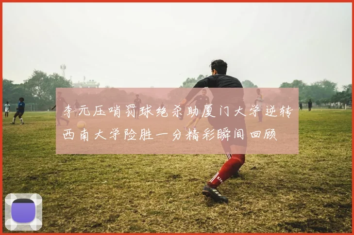 李元压哨罚球绝杀助厦门大学逆转西南大学险胜一分精彩瞬间回顾