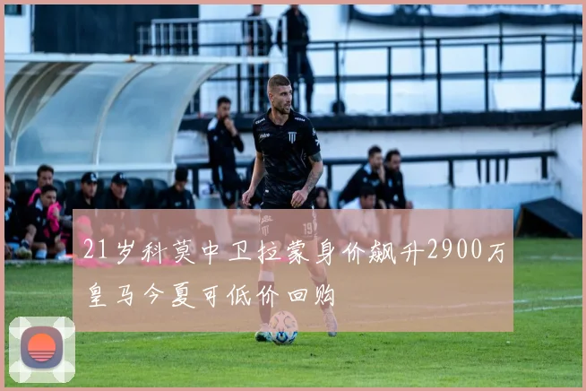 21岁科莫中卫拉蒙身价飙升2900万皇马今夏可低价回购