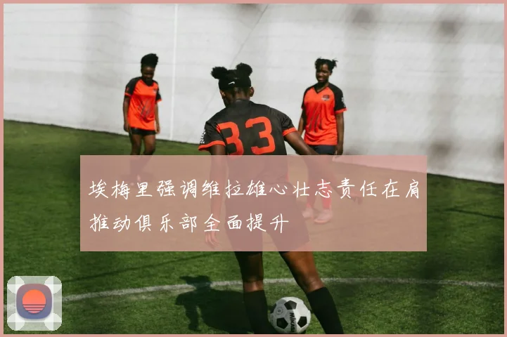 埃梅里强调维拉雄心壮志责任在肩推动俱乐部全面提升