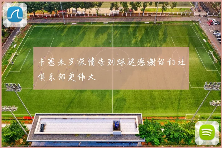 卡塞米罗深情告别球迷感谢你们让俱乐部更伟大