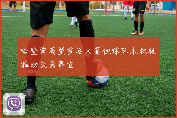 哈登曾渴望重返火箭但球队未积极推动交易事宜