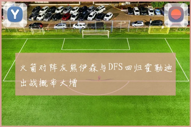 火箭对阵灰熊伊森与DFS回归霍勒迪出战概率大增