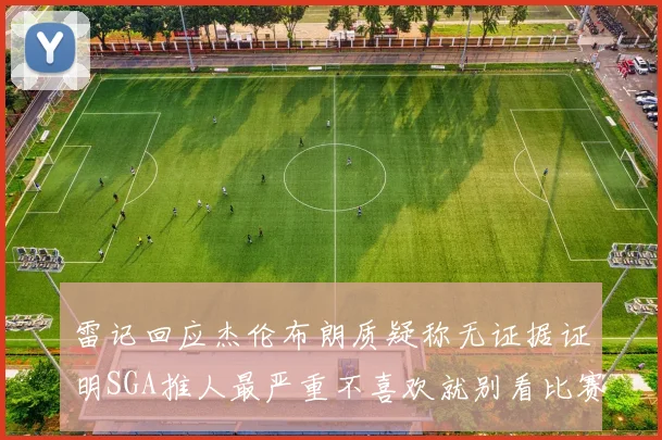 雷记回应杰伦布朗质疑称无证据证明SGA推人最严重不喜欢就别看比赛