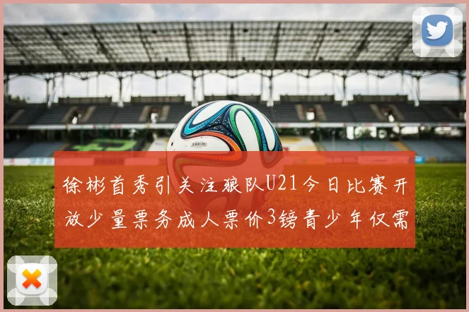 徐彬首秀引关注狼队U21今日比赛开放少量票务成人票价3镑青少年仅需1镑