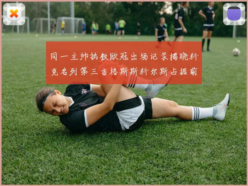 同一主帅执教欧冠出场记录揭晓科克名列第三吉格斯斯科尔斯占据前两位