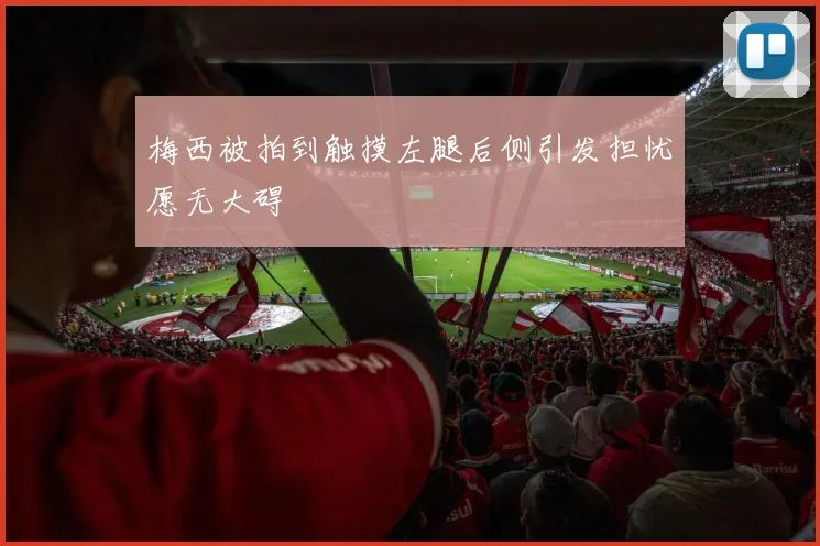 梅西被拍到触摸左腿后侧引发担忧愿无大碍