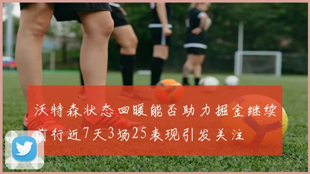 沃特森状态回暖能否助力掘金继续前行近7天3场25表现引发关注