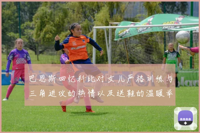 巴恩斯回忆科比对女儿严格训练与三角进攻的热情以及送鞋的温暖举动