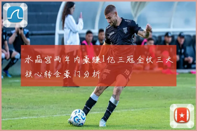 水晶宫两年内豪赚1亿三冠全收三大核心转会豪门分析