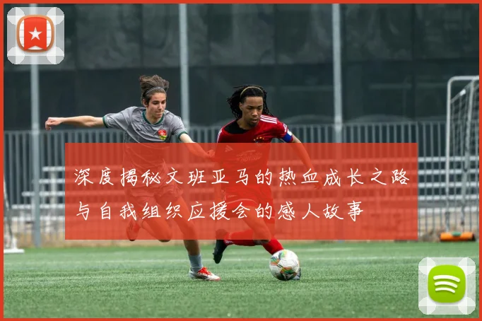 深度揭秘文班亚马的热血成长之路与自我组织应援会的感人故事
