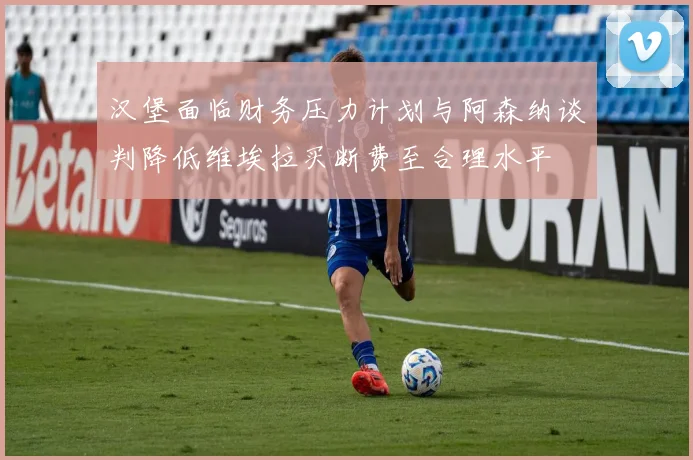 汉堡面临财务压力计划与阿森纳谈判降低维埃拉买断费至合理水平