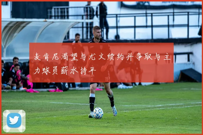 麦肯尼渴望与尤文续约并争取与主力球员薪水持平