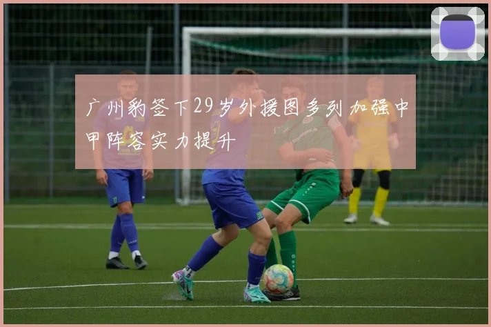 广州豹签下29岁外援图多列加强中甲阵容实力提升