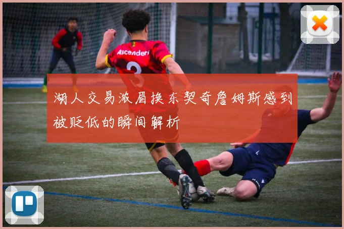 湖人交易浓眉换东契奇詹姆斯感到被贬低的瞬间解析