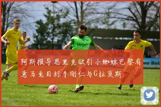 阿斯报导恩里克欲引小蜘蛛巴黎有意马竞目标李刚仁与G拉莫斯