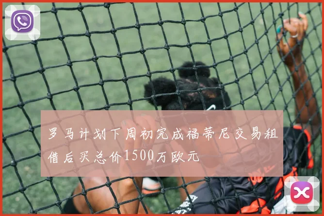 罗马计划下周初完成福蒂尼交易租借后买总价1500万欧元