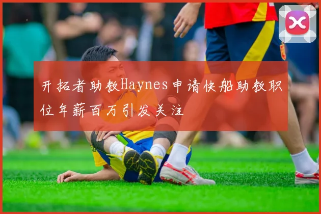 开拓者助教Haynes申请快船助教职位年薪百万引发关注