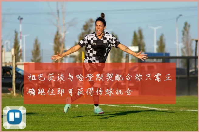 祖巴茨谈与哈登默契配合称只需正确跑位即可获得传球机会