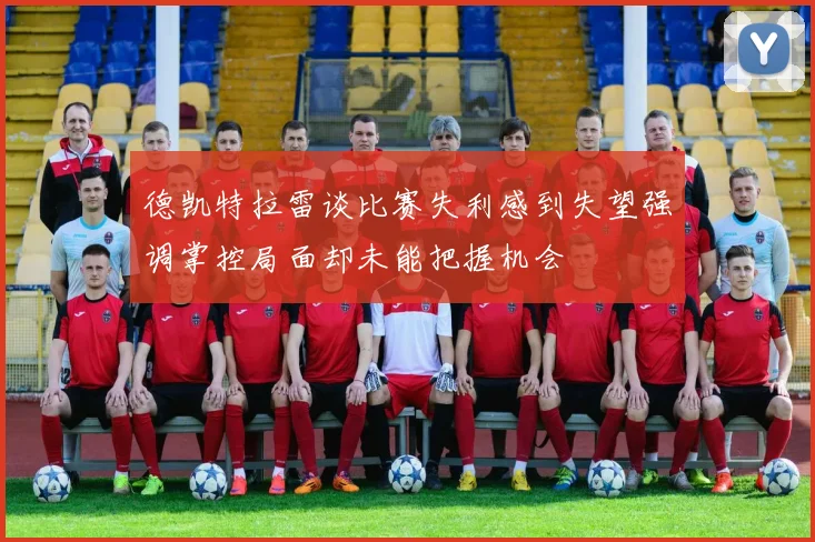 德凯特拉雷谈比赛失利感到失望强调掌控局面却未能把握机会