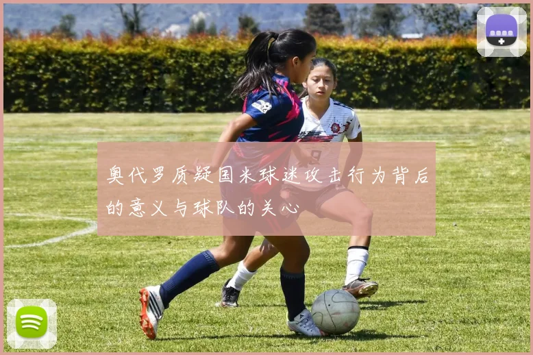 奥代罗质疑国米球迷攻击行为背后的意义与球队的关心