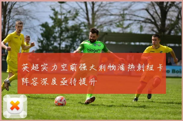 英超实力空前强大利物浦热刺纽卡阵容深度亟待提升