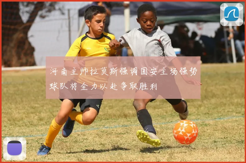 河南主帅拉莫斯强调国安主场强势球队将全力以赴争取胜利