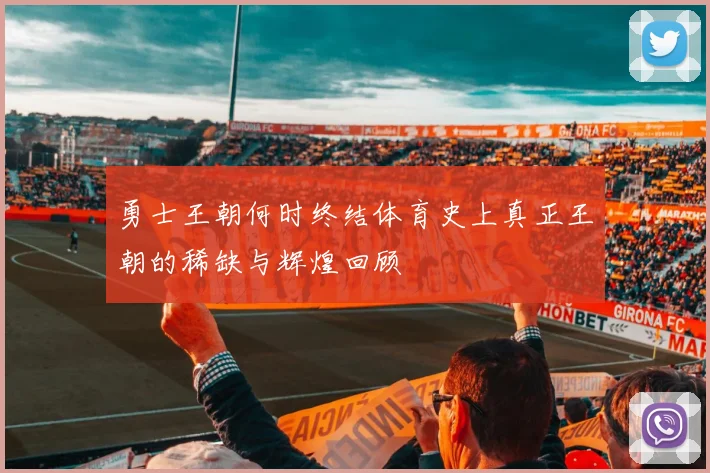 勇士王朝何时终结体育史上真正王朝的稀缺与辉煌回顾